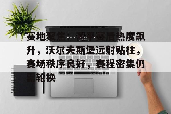 九游游戏中心下载 官方版-赛地聚焦：荷甲赛后热度飙升，沃尔夫斯堡远射贴柱，赛场秩序良好，赛程密集仍需轮换的简单介绍