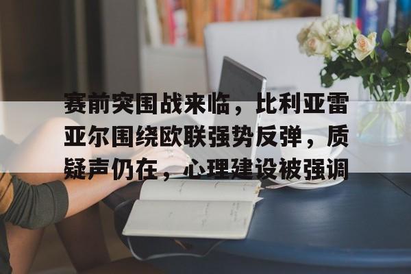 九游游戏中心下载-赛前突围战来临，比利亚雷亚尔围绕欧联强势反弹，质疑声仍在，心理建设被强调的简单介绍