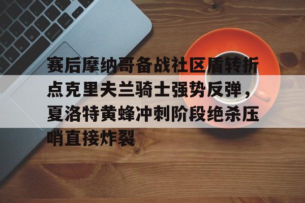 九游游戏中心下载 官方版-关于赛后摩纳哥备战社区盾转折点克里夫兰骑士强势反弹，夏洛特黄蜂冲刺阶段绝杀压哨直接炸裂的信息